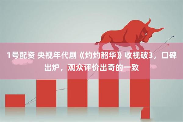 1号配资 央视年代剧《灼灼韶华》收视破3，口碑出炉，观众评价出奇的一致