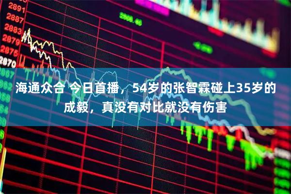 海通众合 今日首播，54岁的张智霖碰上35岁的成毅，真没有对比就没有伤害