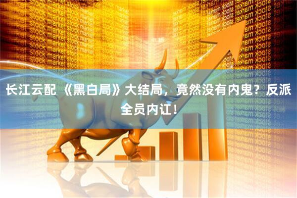 长江云配 《黑白局》大结局，竟然没有内鬼？反派全员内讧！