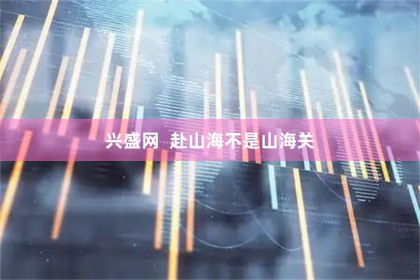 兴盛网  赴山海不是山海关