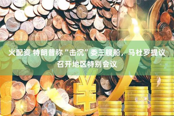 火配资 特朗普称“击沉”委三艘船，马杜罗提议召开地区特别会议