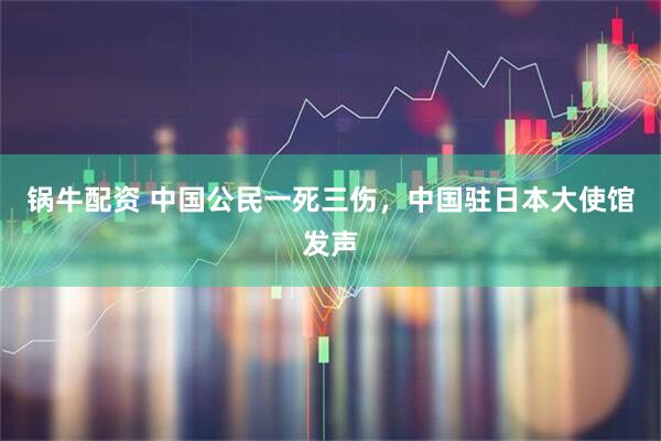 锅牛配资 中国公民一死三伤，中国驻日本大使馆发声