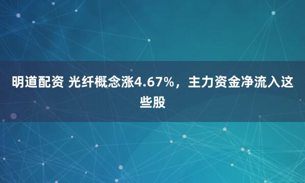 明道配资 光纤概念涨4.67%，主力资金净流入这些股