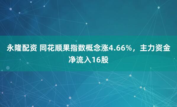 永隆配资 同花顺果指数概念涨4.66%，主力资金净流入16股