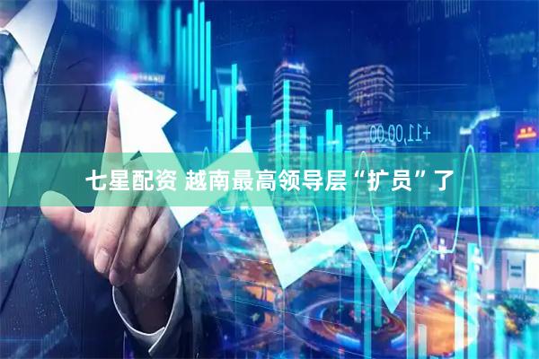 七星配资 越南最高领导层“扩员”了