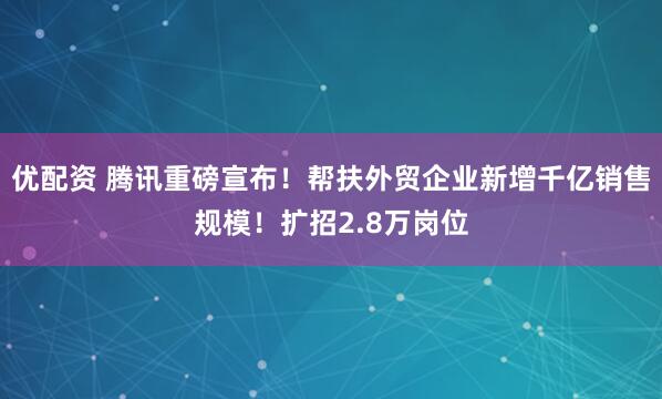优配资 腾讯重磅宣布！帮扶外贸企业新增千亿销售规模！扩招2.8万岗位