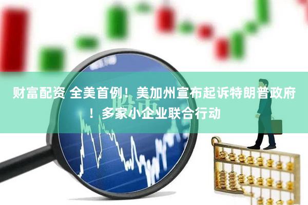 财富配资 全美首例！美加州宣布起诉特朗普政府！多家小企业联合行动