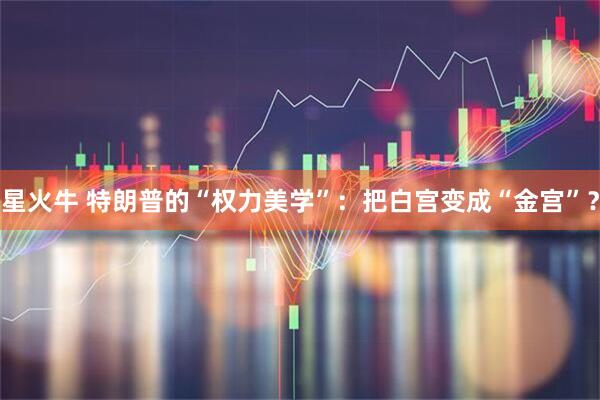 星火牛 特朗普的“权力美学”：把白宫变成“金宫”？