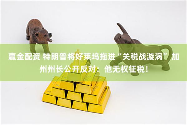 赢金配资 特朗普将好莱坞拖进“关税战漩涡” 加州州长公开反对：他无权征税！