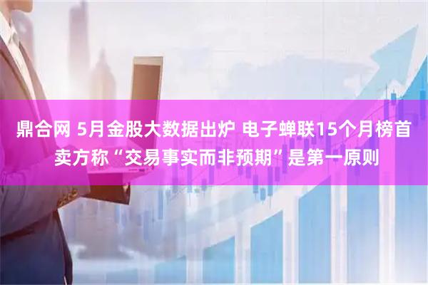 鼎合网 5月金股大数据出炉 电子蝉联15个月榜首 卖方称“交易事实而非预期”是第一原则