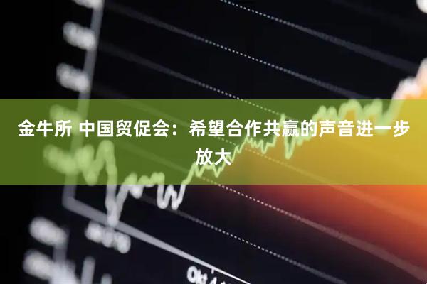 金牛所 中国贸促会：希望合作共赢的声音进一步放大