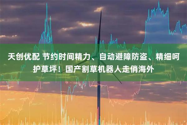 天创优配 节约时间精力、自动避障防盗、精细呵护草坪！国产割草机器人走俏海外