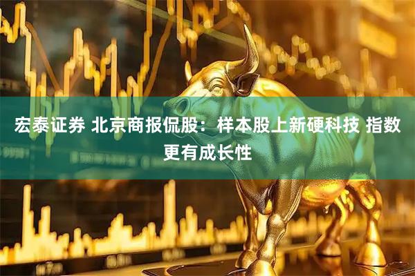 宏泰证券 北京商报侃股：样本股上新硬科技 指数更有成长性