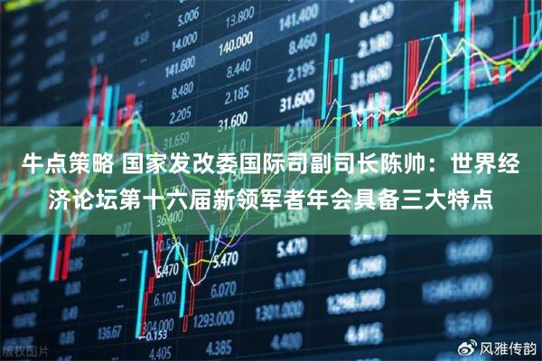 牛点策略 国家发改委国际司副司长陈帅：世界经济论坛第十六届新领军者年会具备三大特点