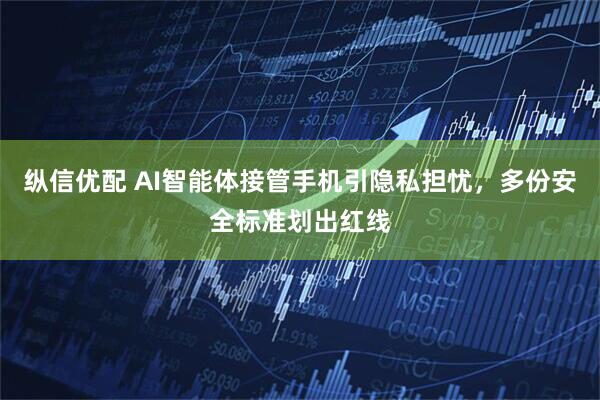 纵信优配 AI智能体接管手机引隐私担忧，多份安全标准划出红线