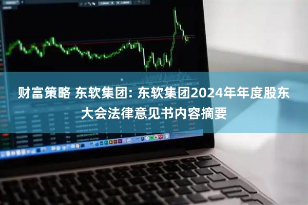 财富策略 东软集团: 东软集团2024年年度股东大会法律意见书内容摘要