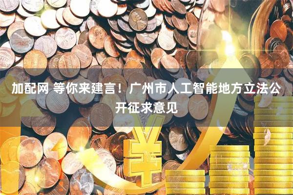 加配网 等你来建言！广州市人工智能地方立法公开征求意见