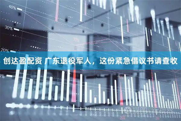创达盈配资 广东退役军人，这份紧急倡议书请查收