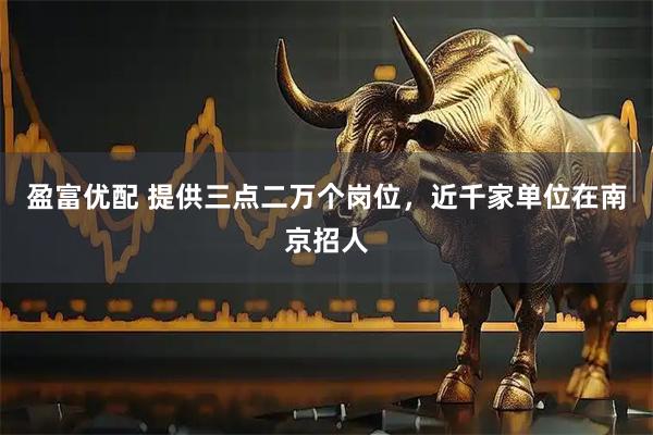 盈富优配 提供三点二万个岗位，近千家单位在南京招人