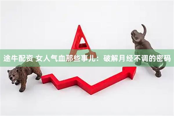 途牛配资 女人气血那些事儿：破解月经不调的密码