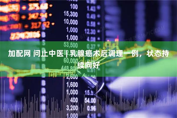 加配网 问止中医 | 乳腺癌术后调理一例，状态持续向好