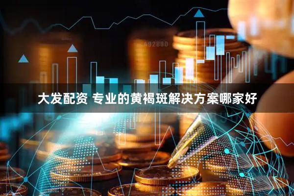 大发配资 专业的黄褐斑解决方案哪家好