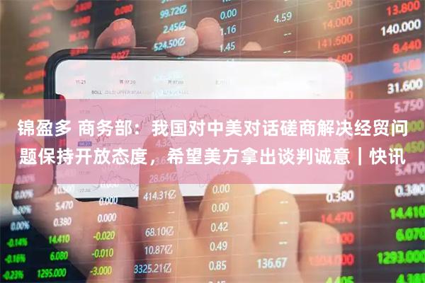 锦盈多 商务部：我国对中美对话磋商解决经贸问题保持开放态度，希望美方拿出谈判诚意｜快讯