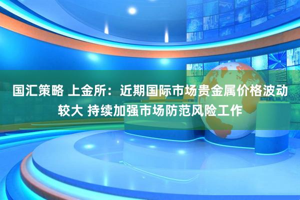 国汇策略 上金所：近期国际市场贵金属价格波动较大 持续加强市场防范风险工作