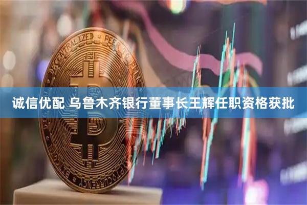 诚信优配 乌鲁木齐银行董事长王辉任职资格获批