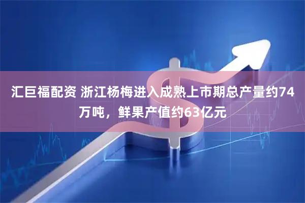 汇巨福配资 浙江杨梅进入成熟上市期总产量约74万吨，鲜果产值约63亿元
