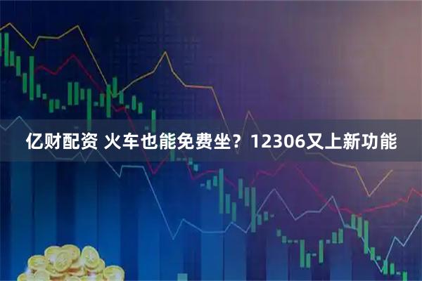 亿财配资 火车也能免费坐？12306又上新功能