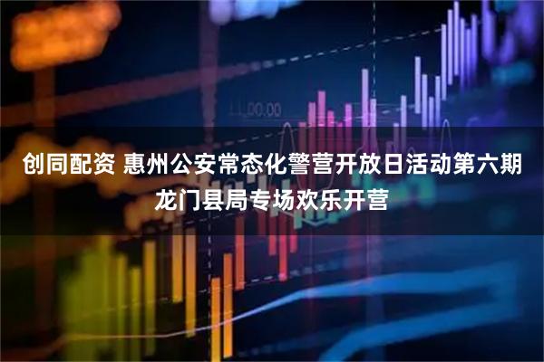 创同配资 惠州公安常态化警营开放日活动第六期龙门县局专场欢乐开营