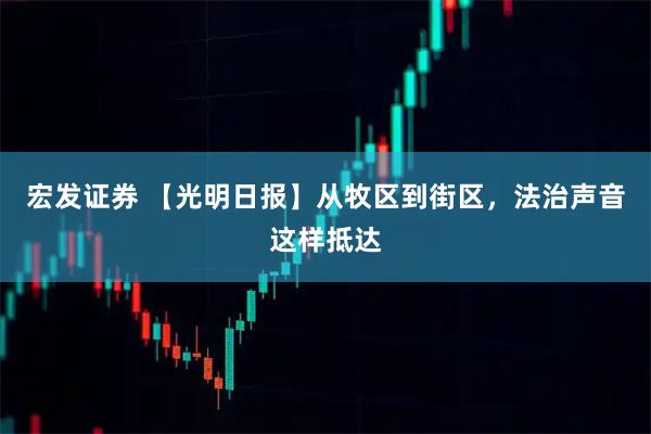 宏发证券 【光明日报】从牧区到街区，法治声音这样抵达