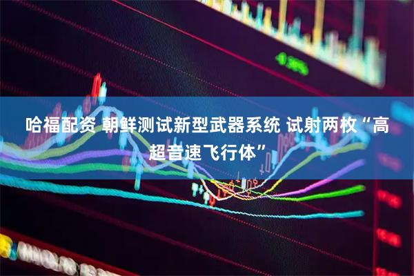 哈福配资 朝鲜测试新型武器系统 试射两枚“高超音速飞行体”