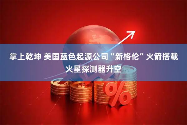 掌上乾坤 美国蓝色起源公司“新格伦”火箭搭载火星探测器升空