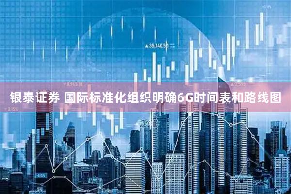 银泰证券 国际标准化组织明确6G时间表和路线图