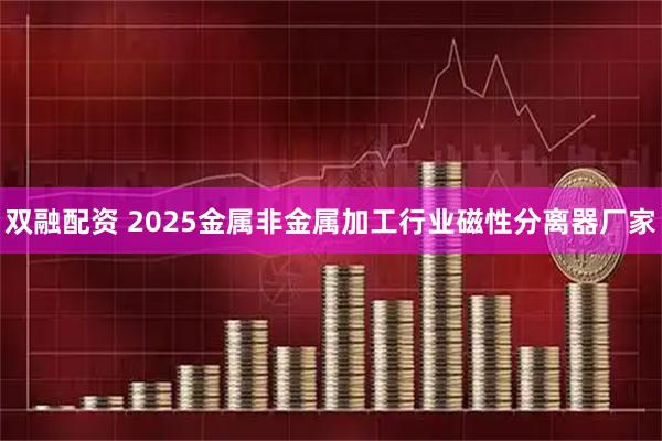 双融配资 2025金属非金属加工行业磁性分离器厂家