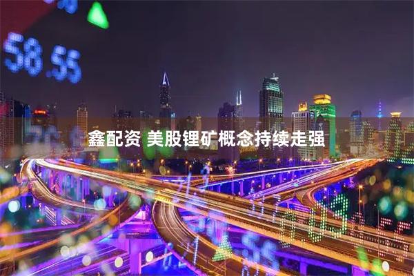 鑫配资 美股锂矿概念持续走强