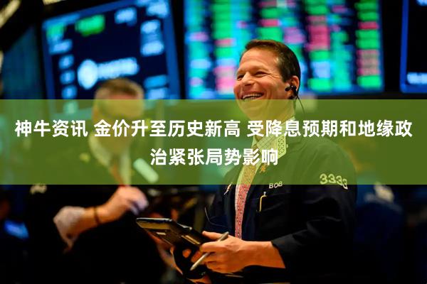 神牛资讯 金价升至历史新高 受降息预期和地缘政治紧张局势影响