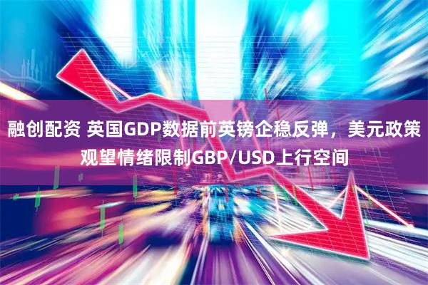 融创配资 英国GDP数据前英镑企稳反弹，美元政策观望情绪限制GBP/USD上行空间