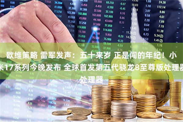 欧维策略 雷军发声：五十来岁 正是闯的年纪！小米17系列今晚发布 全球首发第五代骁龙8至尊版处理器