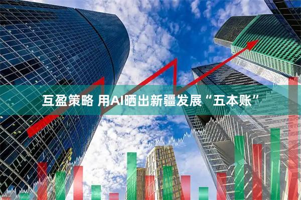 互盈策略 用AI晒出新疆发展“五本账”
