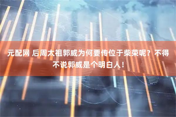 元配网 后周太祖郭威为何要传位于柴荣呢？不得不说郭威是个明白人！