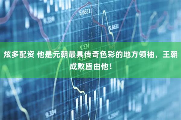 炫多配资 他是元朝最具传奇色彩的地方领袖，王朝成败皆由他！