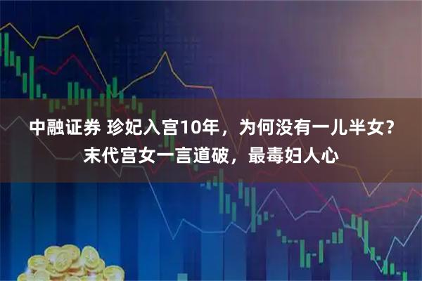 中融证券 珍妃入宫10年，为何没有一儿半女？末代宫女一言道破，最毒妇人心