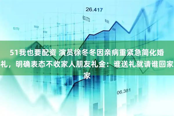51我也要配资 演员徐冬冬因亲病重紧急简化婚礼，明确表态不收家人朋友礼金：谁送礼就请谁回家