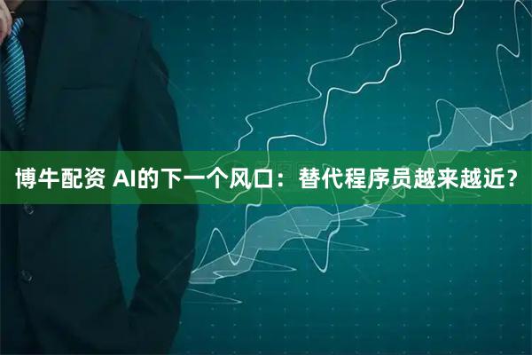 博牛配资 AI的下一个风口：替代程序员越来越近？