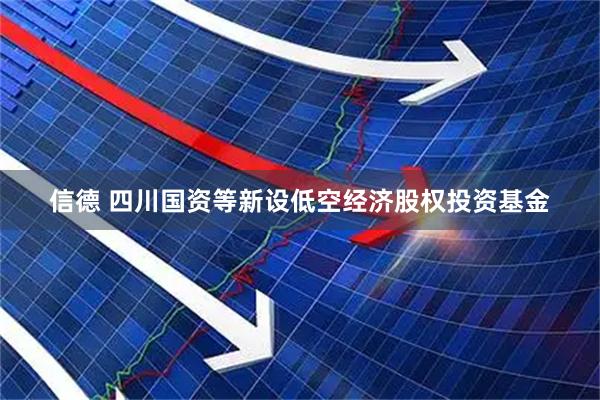 信德 四川国资等新设低空经济股权投资基金