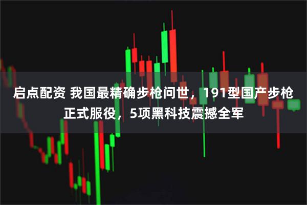 启点配资 我国最精确步枪问世，191型国产步枪正式服役，5项黑科技震撼全军
