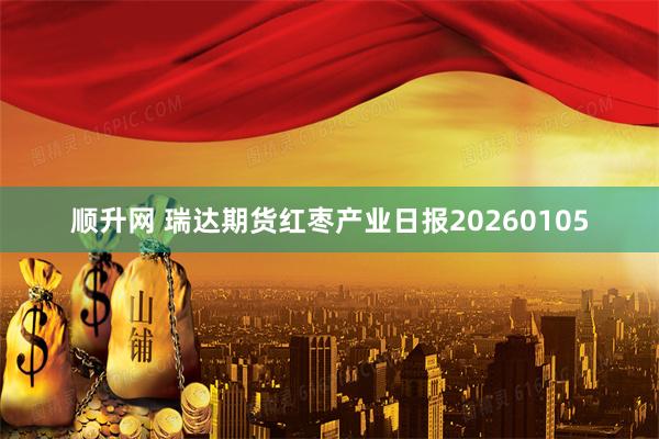 顺升网 瑞达期货红枣产业日报20260105